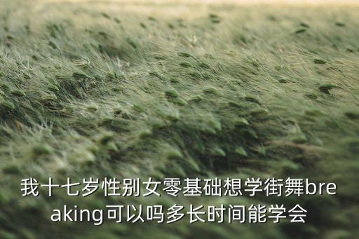 我十七岁性别女零基础想学街舞breaking可以吗多长时间能学会