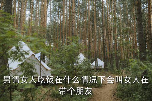 男请女人吃饭在什么情况下会叫女人在带个朋友