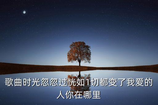歌曲时光忽忽过恍如1切都变了我爱的人你在哪里