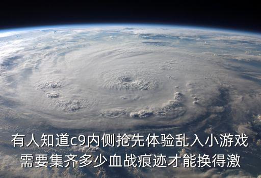 有人知道c9内侧抢先体验乱入小游戏需要集齐多少血战痕迹才能换得激