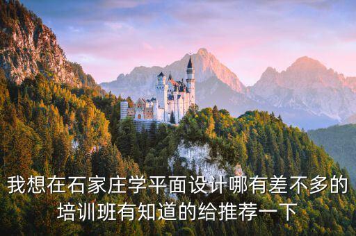 我想在石家庄学平面设计哪有差不多的培训班有知道的给推荐一下
