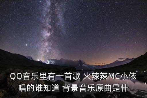 火辣辣的这首歌是什么意思，QQ音乐里有一首歌 火辣辣MC小依唱的谁知道 背景音乐原曲是什