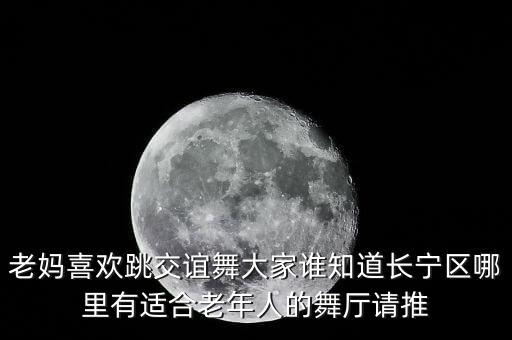 老妈喜欢跳交谊舞大家谁知道长宁区哪里有适合老年人的舞厅请推