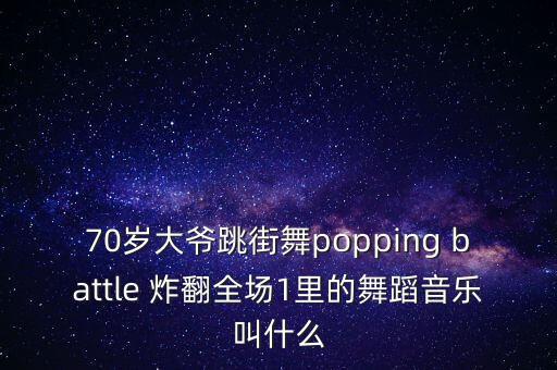 杨文昊表演的poppin和什么，70岁大爷跳街舞popping battle 炸翻全场1里的舞蹈音乐叫什么