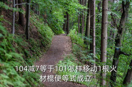 火火情郎广场舞怎么跳，104减7等于101怎样移动1根火材棍使等式成立