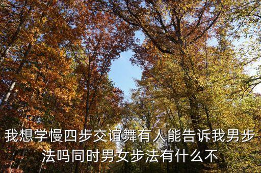 我想学慢四步交谊舞有人能告诉我男步法吗同时男女步法有什么不