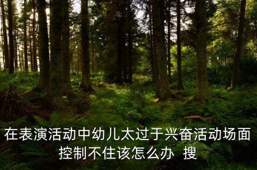 在表演活动中幼儿太过于兴奋活动场面控制不住该怎么办  搜