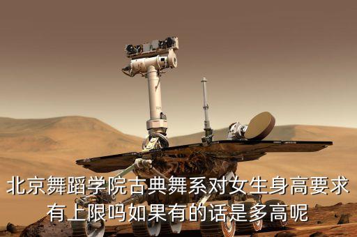 北京舞蹈学院身高要求多少，北京舞蹈学院古典舞系对女生身高要求有上限吗如果有的话是多高呢