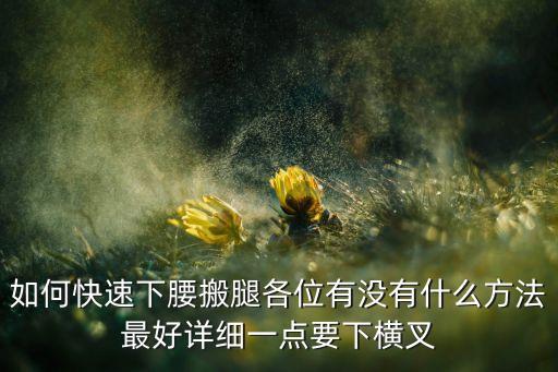 如何快速下腰搬腿各位有没有什么方法最好详细一点要下横叉