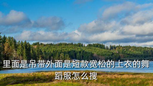 里面是吊带外面是短款宽松的上衣的舞蹈服怎么搜