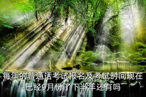 每年的普通话考试报名及考试时间现在已经9月份了下半年还有吗