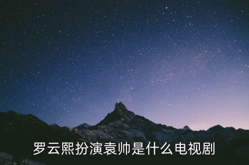 罗云熙扮演袁帅是什么电视剧