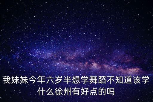 我妹妹今年六岁半想学舞蹈不知道该学什么徐州有好点的吗