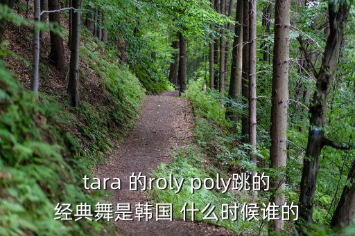 tara 的roly poly跳的经典舞是韩国 什么时候谁的