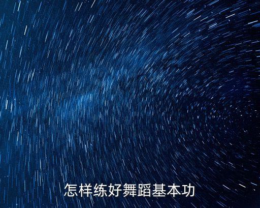 如何练好舞蹈的基本功，怎样把舞蹈基本工练好