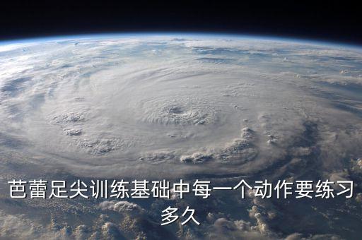 芭蕾足尖训练基础中每一个动作要练习多久