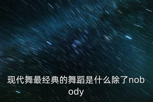 现代舞最经典的舞蹈是什么除了nobody
