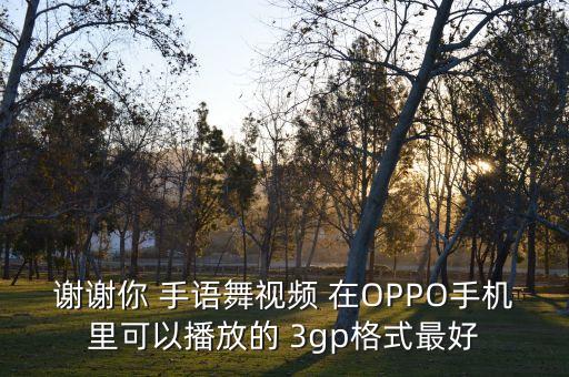 手语舞谢谢你教学视频下载，谢谢你 手语舞视频 在OPPO手机里可以播放的 3gp格式最好