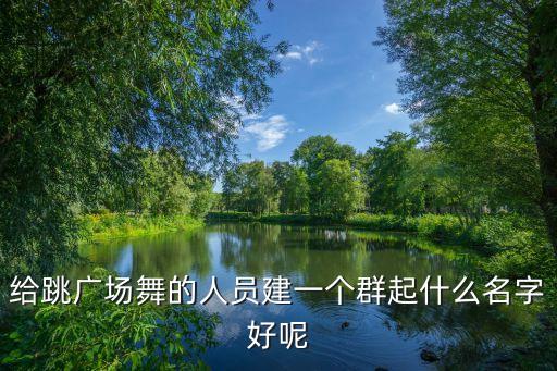 给跳广场舞的人员建一个群起什么名字好呢
