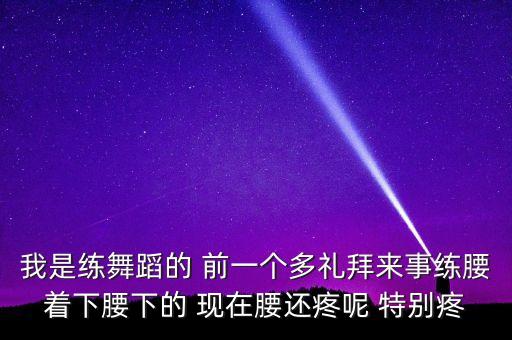 我是练舞蹈的 前一个多礼拜来事练腰着下腰下的 现在腰还疼呢 特别疼