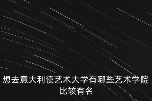 想去意大利读艺术大学有哪些艺术学院比较有名