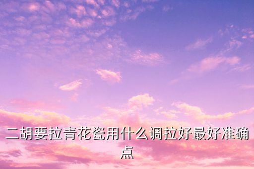 二胡要拉青花瓷用什么调拉好最好准确点