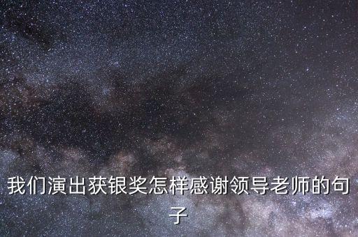 演出后感谢老师辛苦付出，我们演出获银奖怎样感谢领导老师的句子