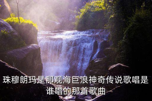 珠穆朗玛是那观海巨浪神奇传说歌唱是谁唱的那首歌曲
