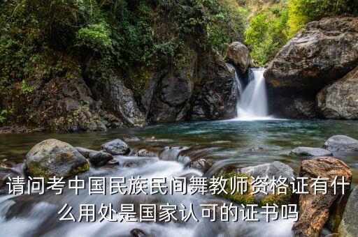 请问考中国民族民间舞教师资格证有什么用处是国家认可的证书吗