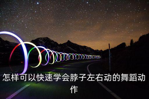 怎样可以快速学会脖子左右动的舞蹈动作