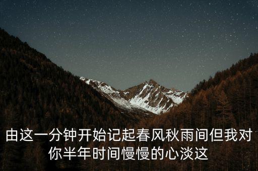 由这一分钟开始记起春风秋雨间但我对你半年时间慢慢的心淡这