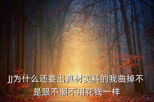 JJ为什么还要出真材实料的我曲掉不是跟不潮不用花钱一样