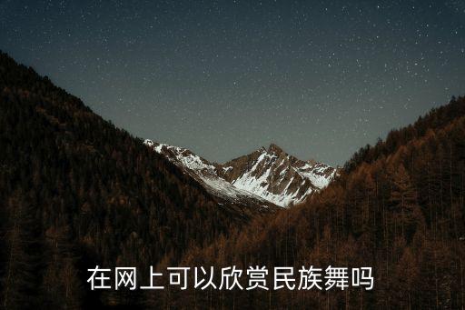 中国民族舞蹈怎么欣赏，在网上可以欣赏民族舞吗
