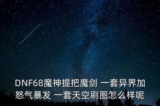 DNF68魔神提把魔剑 一套异界加怒气暴发 一套天空刷图怎么样呢