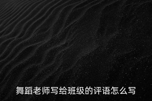怎么评价幼儿园舞蹈，舞蹈老师写给班级的评语怎么写