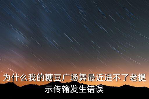 为什么我的糖豆广场舞最近进不了老提示传输发生错误