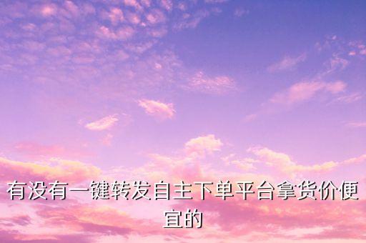 有没有一键转发自主下单平台拿货价便宜的