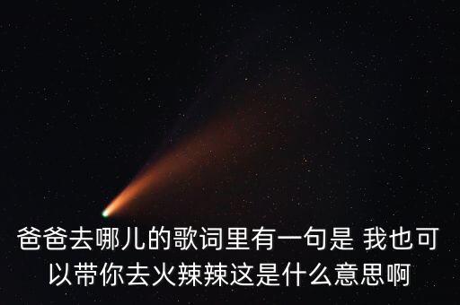 爸爸去哪儿的歌词里有一句是 我也可以带你去火辣辣这是什么意思啊