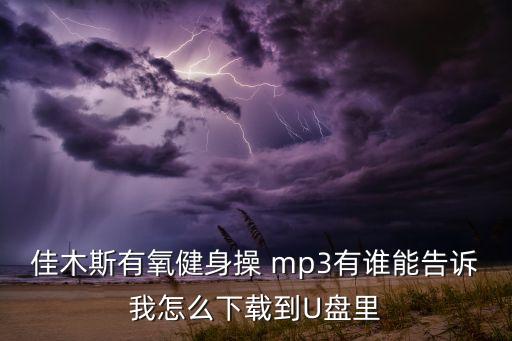 佳木斯有氧健身操 mp3有谁能告诉我怎么下载到U盘里