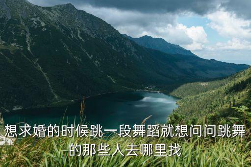想求婚的时候跳一段舞蹈就想问问跳舞的那些人去哪里找