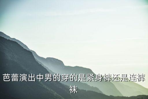 芭蕾演出中男的穿的是紧身裤还是连裤袜