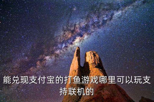 能兑现支付宝的打鱼游戏哪里可以玩支持联机的