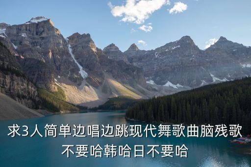 有哪些三人舞蹈的歌曲，求3人简单边唱边跳现代舞歌曲脑残歌不要哈韩哈日不要哈