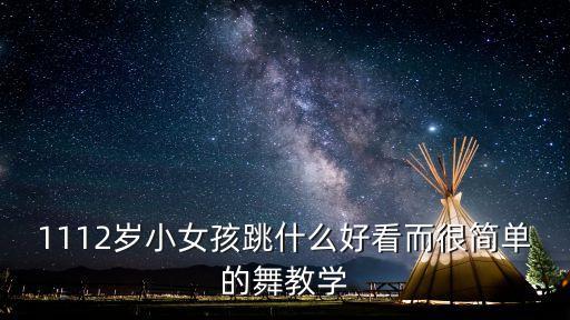 1112岁小女孩跳什么好看而很简单的舞教学