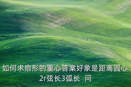 如何求扇形的重心答案好象是距离圆心2r弦长3弧长  问