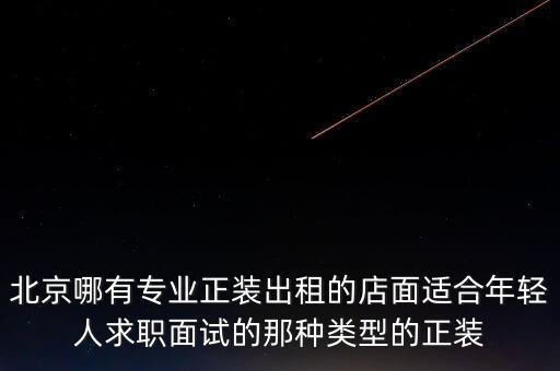 北京哪有专业正装出租的店面适合年轻人求职面试的那种类型的正装