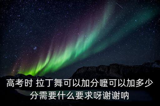 高考时 拉丁舞可以加分嚒可以加多少分需要什么要求呀谢谢呐