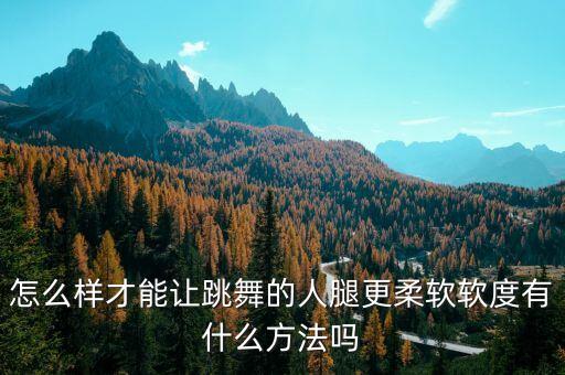 跳舞如何做到柔软，怎么样才能让跳舞的人腿更柔软软度有什么方法吗