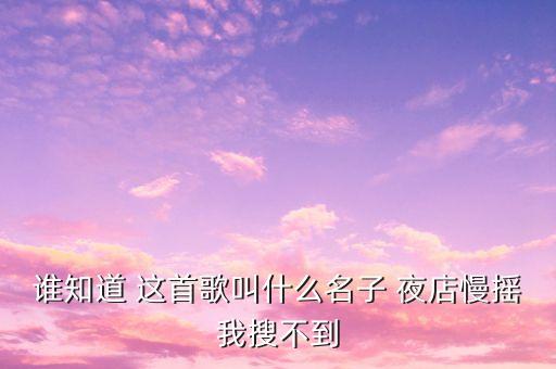 谁知道 这首歌叫什么名子 夜店慢摇我搜不到