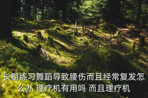 长期练习舞蹈导致腰伤而且经常复发怎么办 理疗机有用吗 而且理疗机